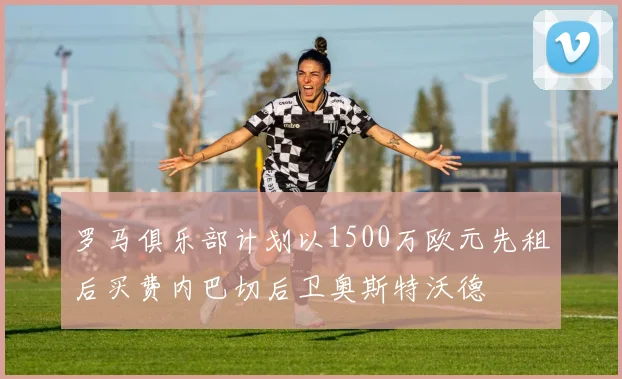罗马俱乐部计划以1500万欧元先租后买费内巴切后卫奥斯特沃德
