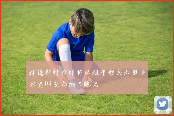 林德斯特伦即将以租借形式加盟沙尔克04交易细节曝光