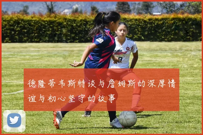 德隆蒂韦斯特谈与詹姆斯的深厚情谊与初心坚守的故事
