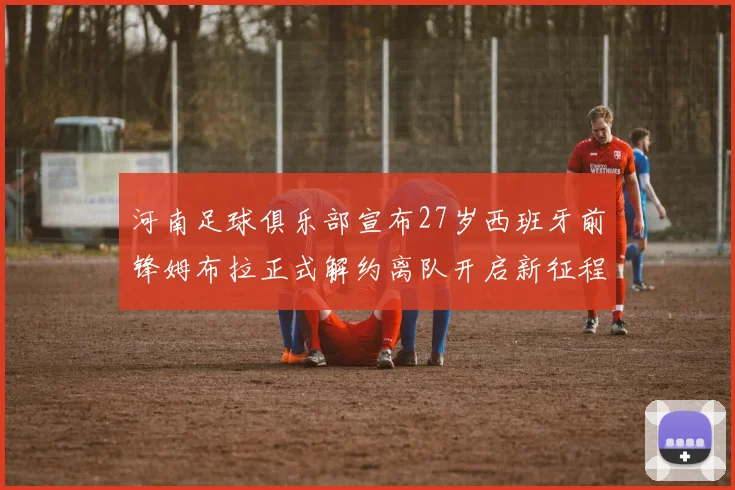 河南足球俱乐部宣布27岁西班牙前锋姆布拉正式解约离队开启新征程