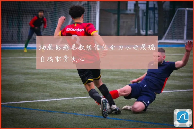 杨展彭感恩教练信任全力以赴展现自我职责决心