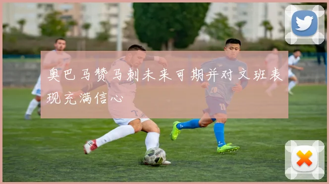 奥巴马赞马刺未来可期并对文班表现充满信心