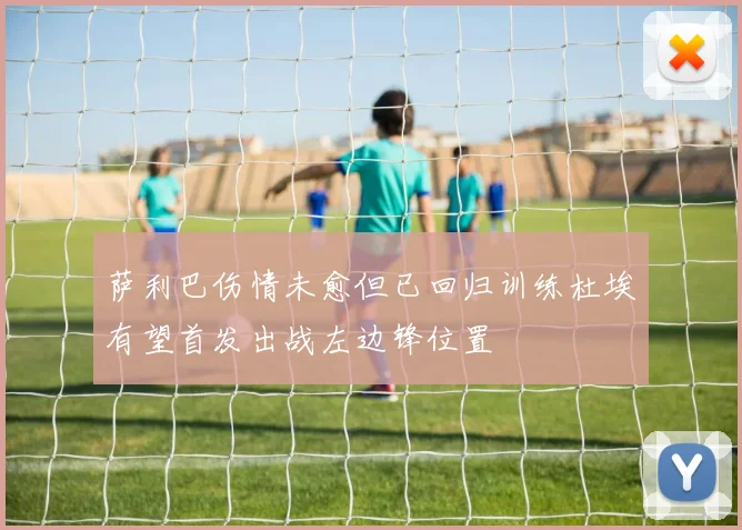 萨利巴伤情未愈但已回归训练杜埃有望首发出战左边锋位置
