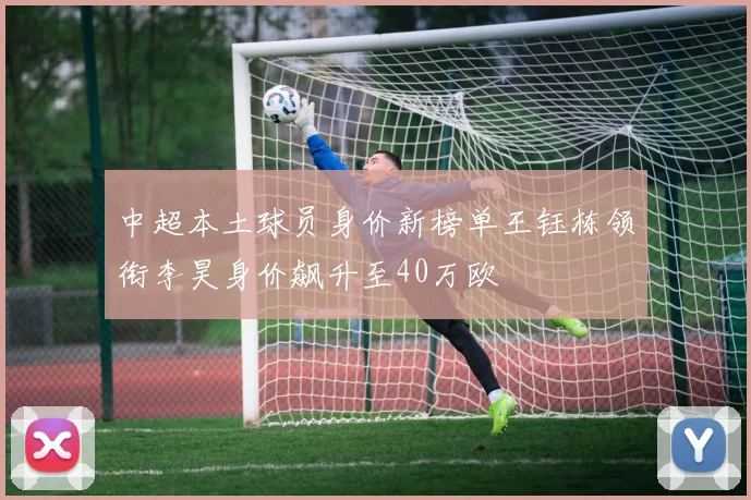 中超本土球员身价新榜单王钰栋领衔李昊身价飙升至40万欧