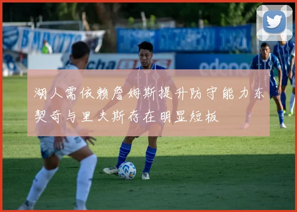 湖人需依赖詹姆斯提升防守能力东契奇与里夫斯存在明显短板