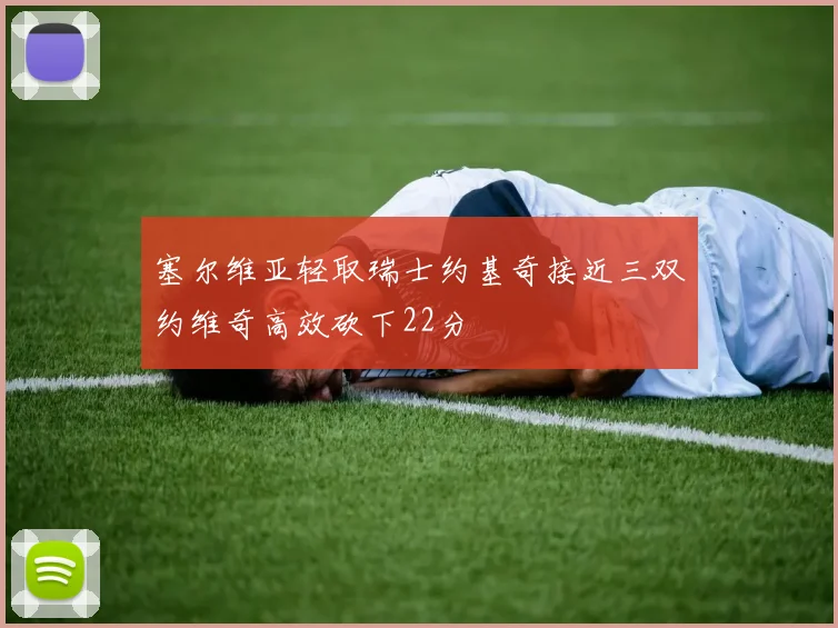 塞尔维亚轻取瑞士约基奇接近三双约维奇高效砍下22分
