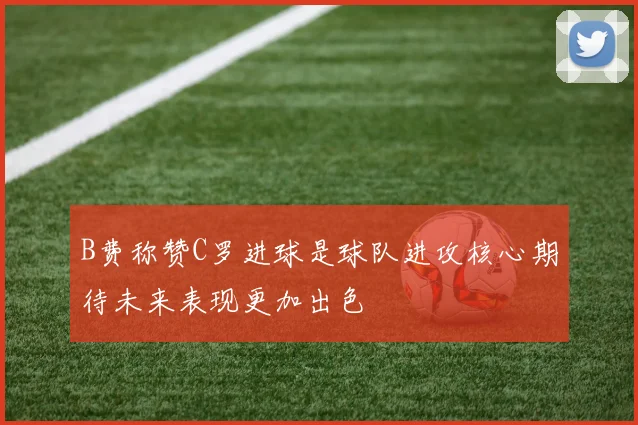 B费称赞C罗进球是球队进攻核心期待未来表现更加出色