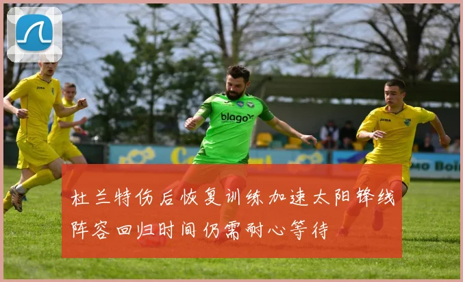 杜兰特伤后恢复训练加速太阳锋线阵容回归时间仍需耐心等待