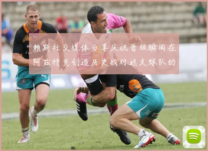 赖斯社交媒体分享庆祝晋级瞬间在阿兹特克创造历史我对这支球队的热爱无以言表