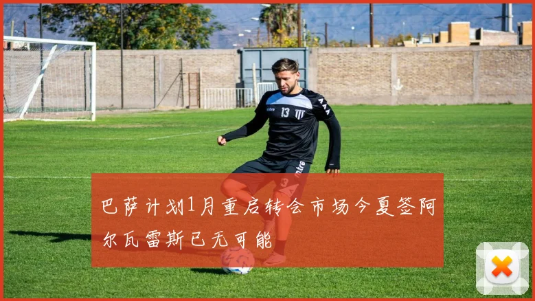 巴萨计划1月重启转会市场今夏签阿尔瓦雷斯已无可能