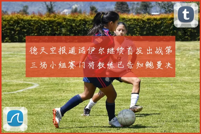 德天空报道诺伊尔继续首发出战第三场小组赛门将教练已告知鲍曼决定