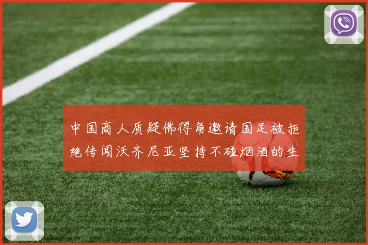 中国商人质疑佛得角邀请国足被拒绝传闻沃齐尼亚坚持不碰烟酒的生活方式