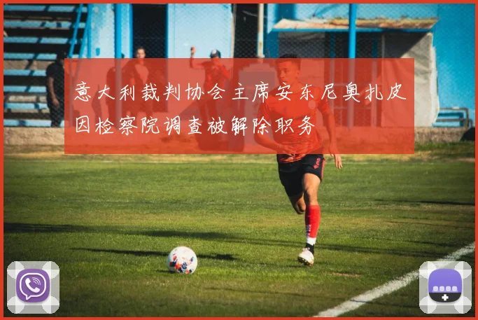 意大利裁判协会主席安东尼奥扎皮因检察院调查被解除职务