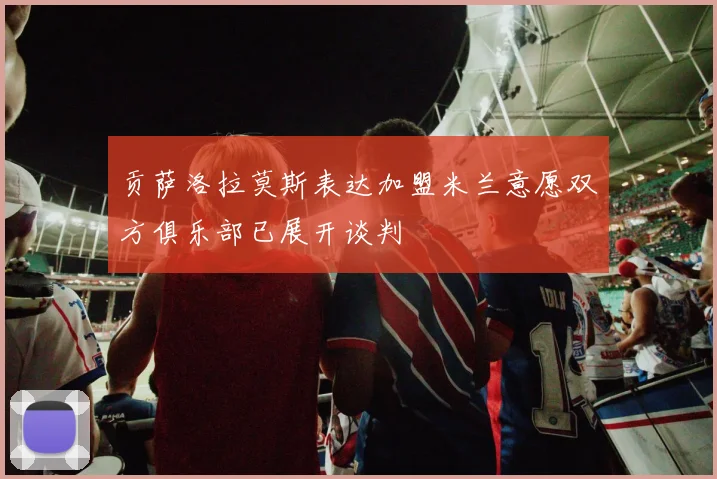 贡萨洛拉莫斯表达加盟米兰意愿双方俱乐部已展开谈判