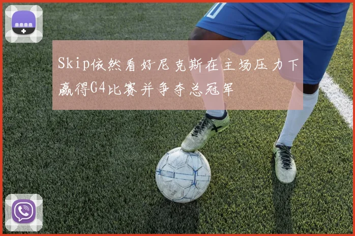 Skip依然看好尼克斯在主场压力下赢得G4比赛并争夺总冠军