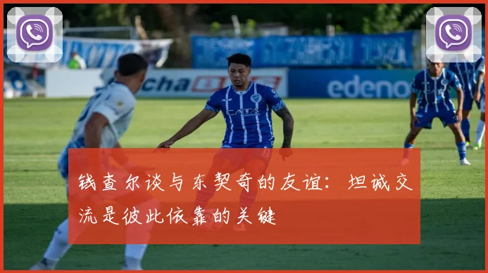 钱查尔谈与东契奇的友谊:坦诚交流是彼此依靠的关键
