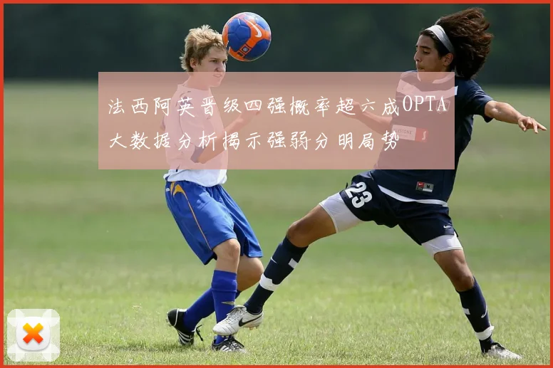 法西阿英晋级四强概率超六成OPTA大数据分析揭示强弱分明局势