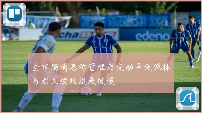全市场消息称管理层变动导致佩林与尤文续约进展缓慢
