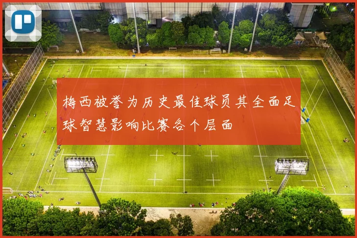 梅西被誉为历史最佳球员其全面足球智慧影响比赛各个层面
