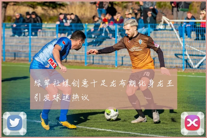 绿军社媒创意十足龙布朗化身龙王引发球迷热议