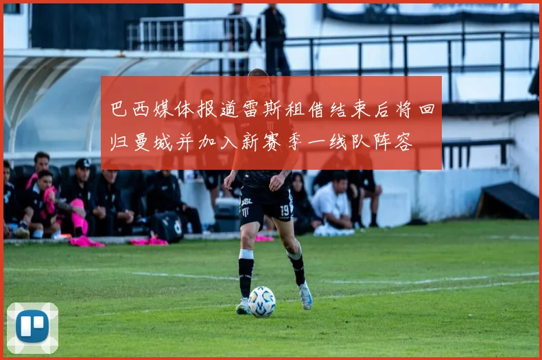 巴西媒体报道雷斯租借结束后将回归曼城并加入新赛季一线队阵容