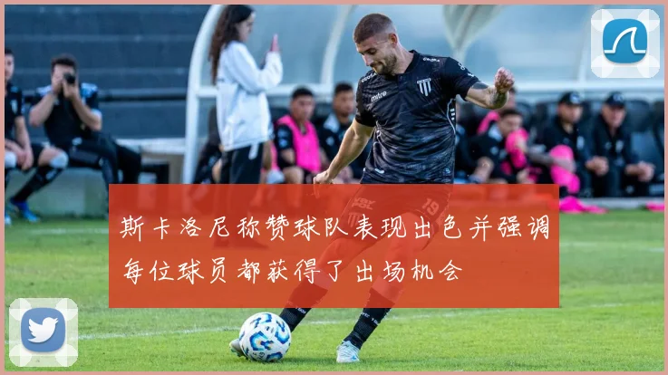 斯卡洛尼称赞球队表现出色并强调每位球员都获得了出场机会