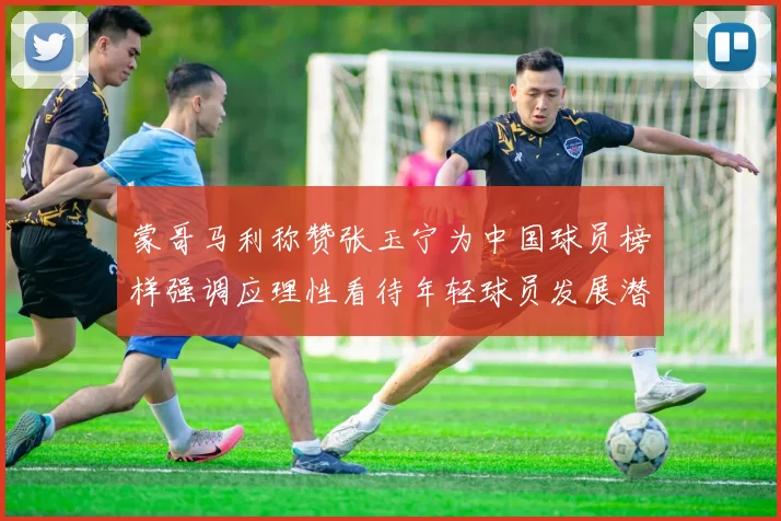 蒙哥马利称赞张玉宁为中国球员榜样强调应理性看待年轻球员发展潜力