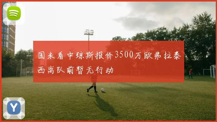 国米看中琼斯报价3500万欧弗拉泰西离队前暂无行动